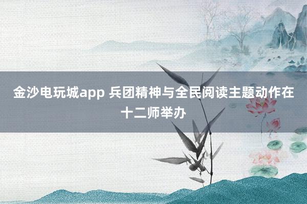 金沙电玩城app 兵团精神与全民阅读主题动作在十二师举办