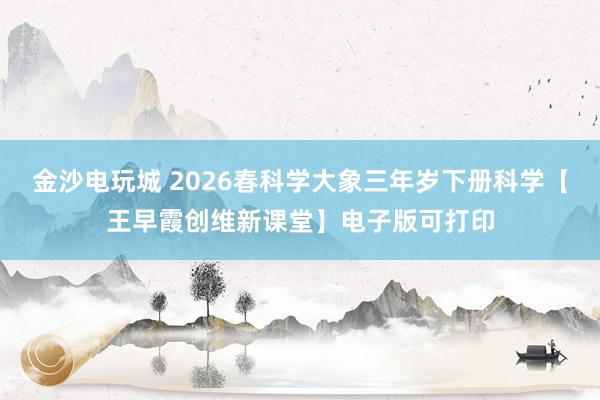 金沙电玩城 2026春科学大象三年岁下册科学【王早霞创维新课堂】电子版可打印