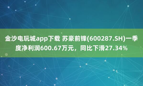 金沙电玩城app下载 苏豪前锋(600287.SH)一季度净利润600.67万元，同比下滑27.34%