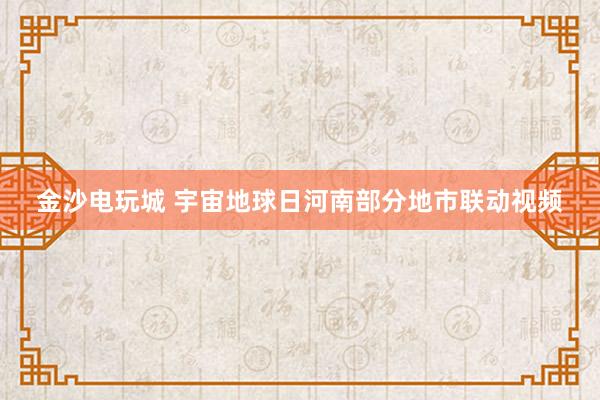 金沙电玩城 宇宙地球日河南部分地市联动视频
