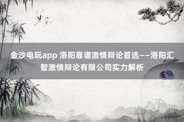 金沙电玩app 洛阳靠谱激情辩论首选——洛阳汇智激情辩论有限公司实力解析