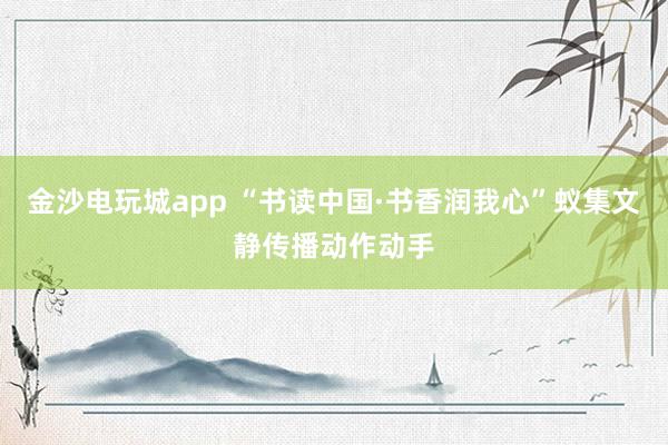 金沙电玩城app “书读中国·书香润我心”蚁集文静传播动作动手