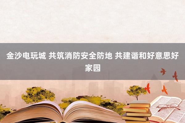 金沙电玩城 共筑消防安全防地 共建谐和好意思好家园