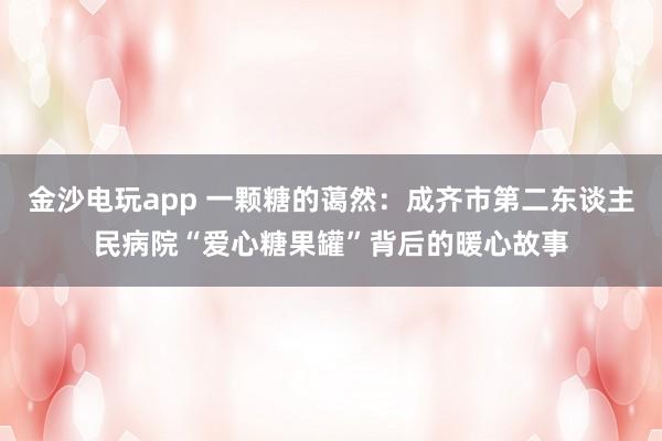 金沙电玩app 一颗糖的蔼然：成齐市第二东谈主民病院“爱心糖果罐”背后的暖心故事
