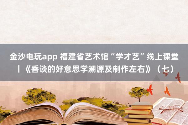 金沙电玩app 福建省艺术馆“学才艺”线上课堂丨《香谈的好意思学溯源及制作左右》（七）