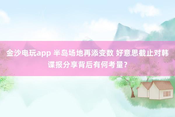金沙电玩app 半岛场地再添变数 好意思截止对韩谍报分享背后有何考量？