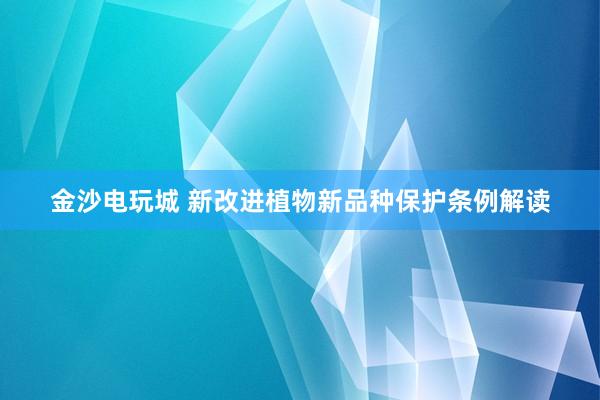 金沙电玩城 新改进植物新品种保护条例解读