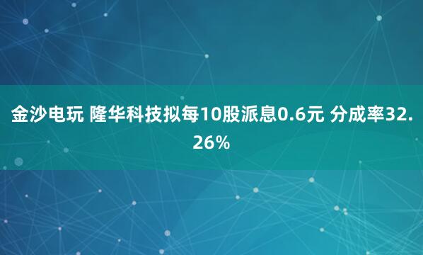 金沙电玩 隆华科技拟每10股派息0.6元 分成率32.26%