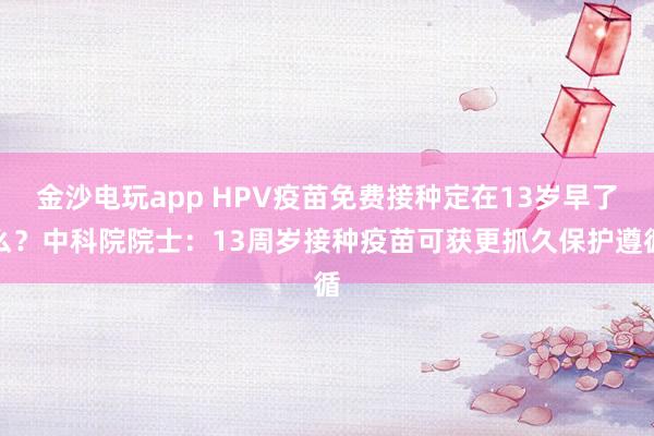 金沙电玩app HPV疫苗免费接种定在13岁早了么？中科院院士：13周岁接种疫苗可获更抓久保护遵循
