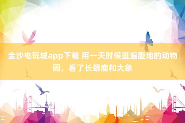 金沙电玩城app下载 用一天时候逛遍腹地的动物园，看了长颈鹿和大象