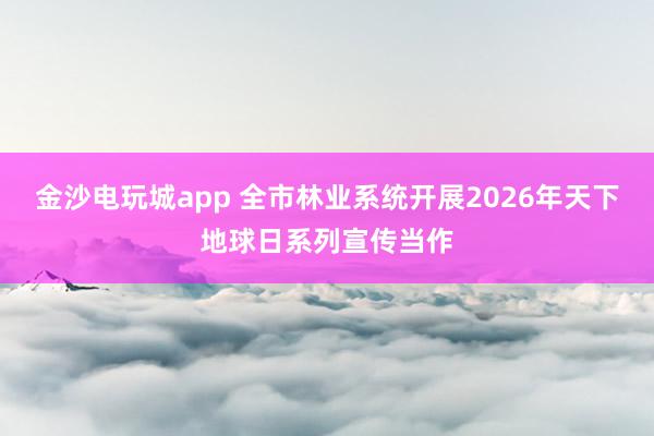 金沙电玩城app 全市林业系统开展2026年天下地球日系列宣传当作