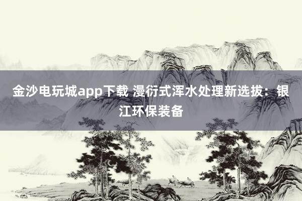 金沙电玩城app下载 漫衍式浑水处理新选拔：银江环保装备