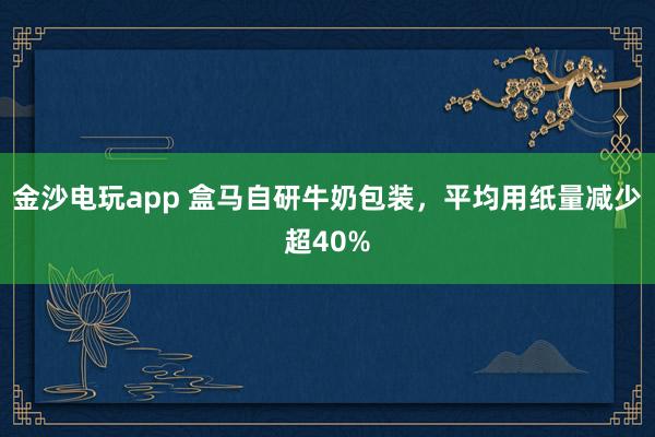 金沙电玩app 盒马自研牛奶包装，平均用纸量减少超40%