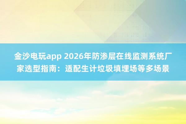 金沙电玩app 2026年防渗层在线监测系统厂家选型指南：适配生计垃圾填埋场等多场景