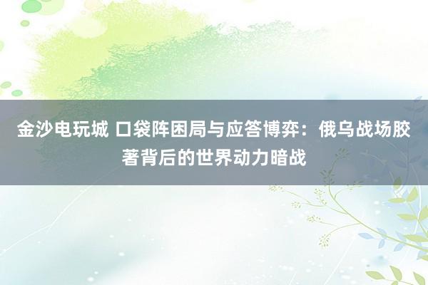金沙电玩城 口袋阵困局与应答博弈：俄乌战场胶著背后的世界动力暗战