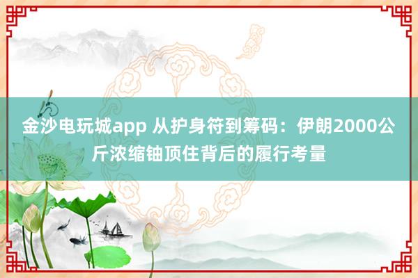 金沙电玩城app 从护身符到筹码：伊朗2000公斤浓缩铀顶住背后的履行考量