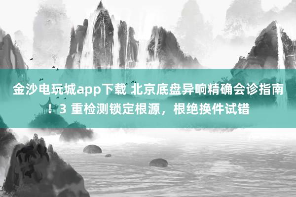 金沙电玩城app下载 北京底盘异响精确会诊指南！3 重检测锁定根源，根绝换件试错