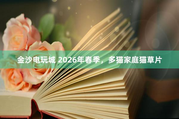 金沙电玩城 2026年春季，多猫家庭猫草片