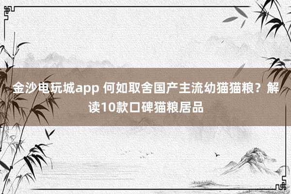 金沙电玩城app 何如取舍国产主流幼猫猫粮？解读10款口碑猫粮居品