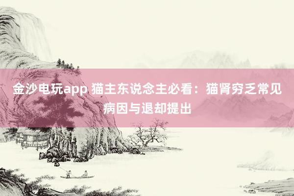 金沙电玩app 猫主东说念主必看：猫肾穷乏常见病因与退却提出