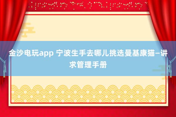 金沙电玩app 宁波生手去哪儿挑选曼基康猫—讲求管理手册