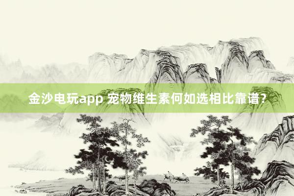 金沙电玩app 宠物维生素何如选相比靠谱？