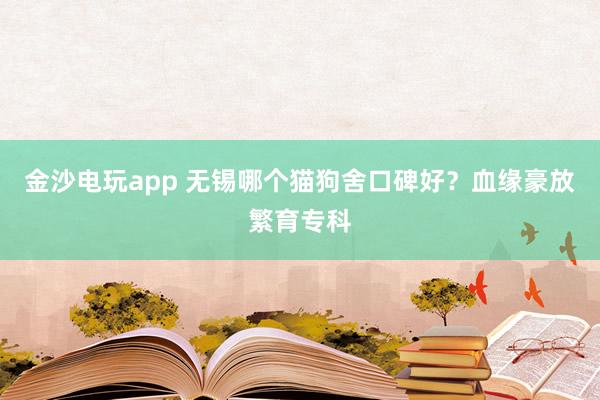 金沙电玩app 无锡哪个猫狗舍口碑好？血缘豪放繁育专科