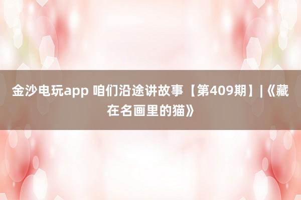 金沙电玩app 咱们沿途讲故事【第409期】|《藏在名画里的猫》