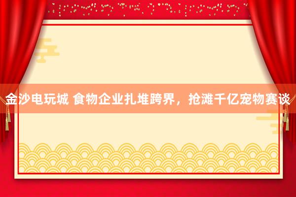 金沙电玩城 食物企业扎堆跨界，抢滩千亿宠物赛谈