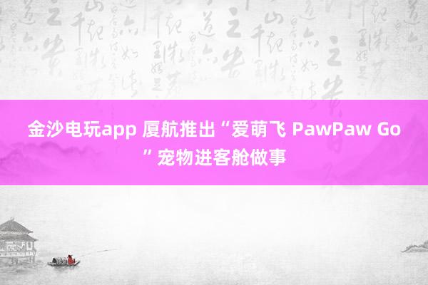 金沙电玩app 厦航推出“爱萌飞 PawPaw Go”宠物进客舱做事