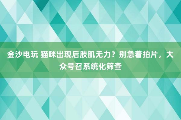 金沙电玩 猫咪出现后肢肌无力？别急着拍片，大众号召系统化筛查