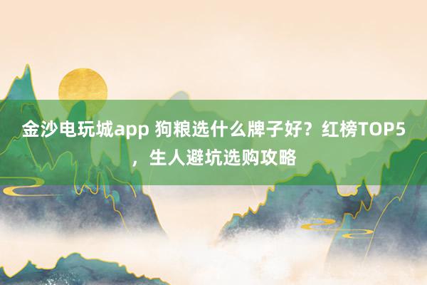 金沙电玩城app 狗粮选什么牌子好？红榜TOP5，生人避坑选购攻略