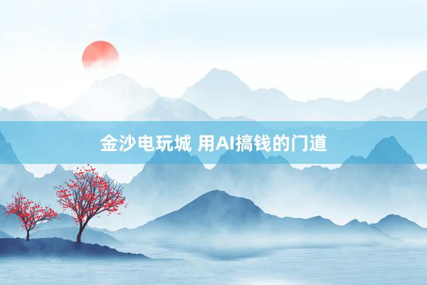 金沙电玩城 用AI搞钱的门道