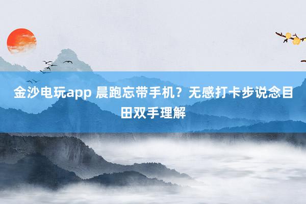 金沙电玩app 晨跑忘带手机？无感打卡步说念目田双手理解