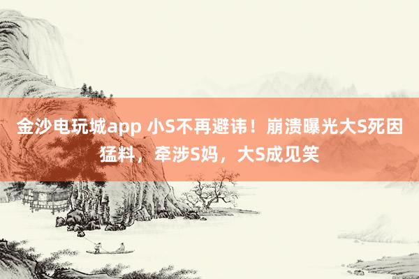 金沙电玩城app 小S不再避讳！崩溃曝光大S死因猛料，牵涉S妈，大S成见笑
