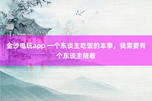 金沙电玩app 一个东谈主吃饭的本事，我需要有个东谈主陪着