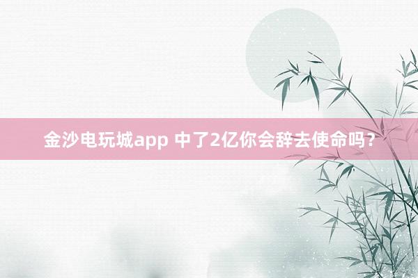 金沙电玩城app 中了2亿你会辞去使命吗？