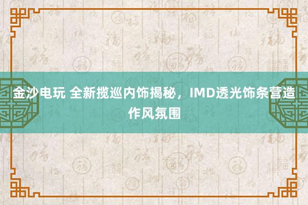 金沙电玩 全新揽巡内饰揭秘，IMD透光饰条营造作风氛围