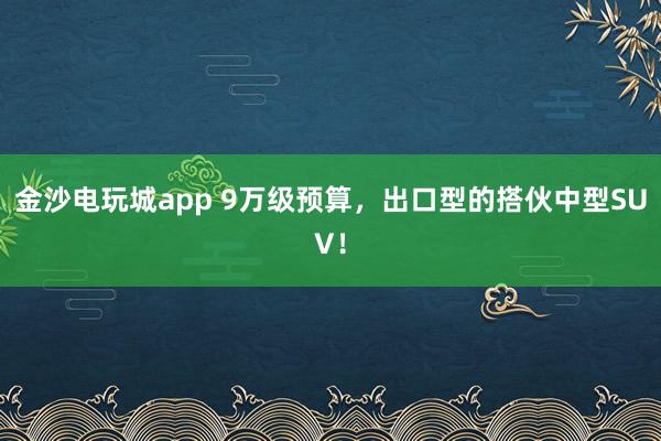 金沙电玩城app 9万级预算，出口型的搭伙中型SUV！