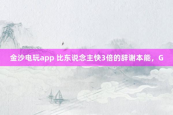 金沙电玩app 比东说念主快3倍的辞谢本能，G