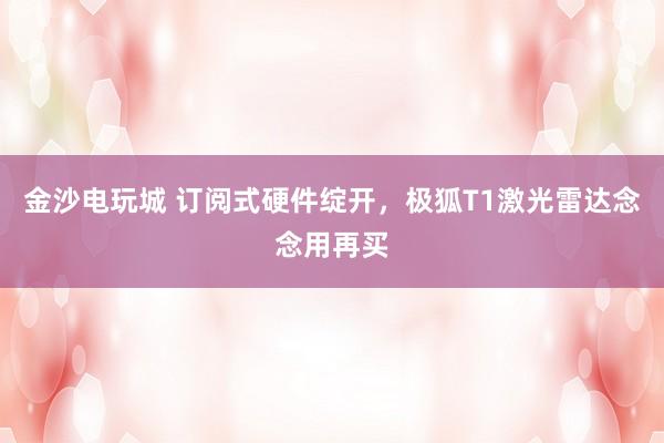 金沙电玩城 订阅式硬件绽开，极狐T1激光雷达念念用再买