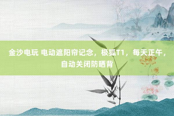 金沙电玩 电动遮阳帘记念，极狐T1，每天正午，自动关闭防晒背