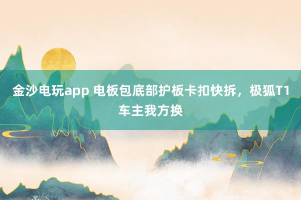 金沙电玩app 电板包底部护板卡扣快拆，极狐T1车主我方换