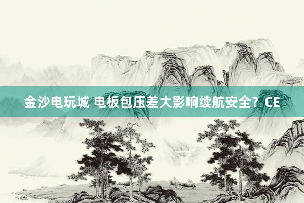 金沙电玩城 电板包压差大影响续航安全？CE