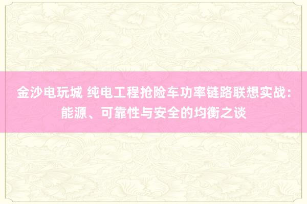 金沙电玩城 纯电工程抢险车功率链路联想实战：能源、可靠性与安全的均衡之谈