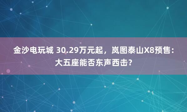 金沙电玩城 30.29万元起，岚图泰山X8预售：大五座能否东声西击？