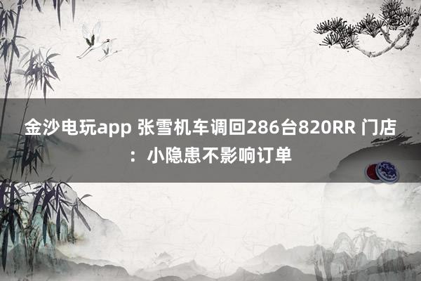 金沙电玩app 张雪机车调回286台820RR 门店：小隐患不影响订单
