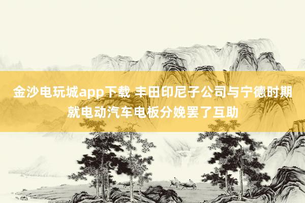 金沙电玩城app下载 丰田印尼子公司与宁德时期就电动汽车电板分娩罢了互助