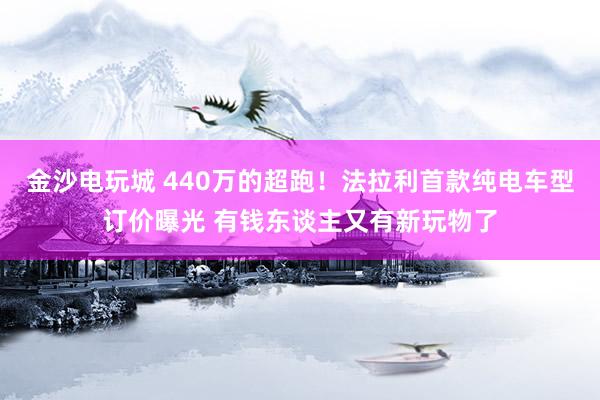 金沙电玩城 440万的超跑！法拉利首款纯电车型订价曝光 有钱东谈主又有新玩物了