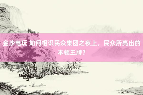 金沙电玩 如何相识民众集团之夜上，民众所亮出的本领王牌？
